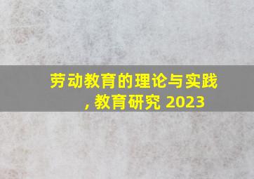 劳动教育的理论与实践, 教育研究 2023